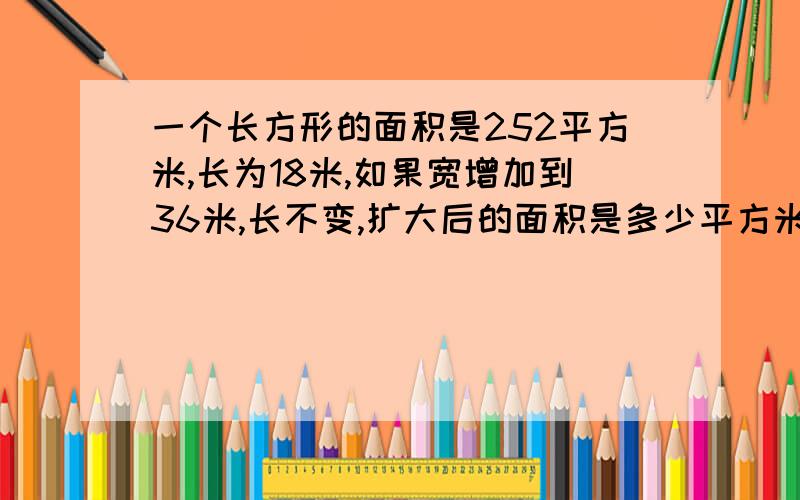 一个长方形的面积是252平方米,长为18米,如果宽增加到36米,长不变,扩大后的面积是多少平方米?