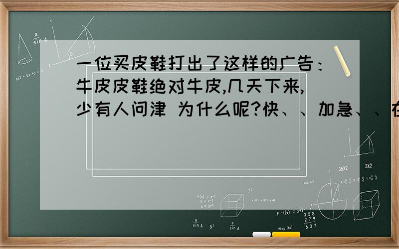 一位买皮鞋打出了这样的广告：牛皮皮鞋绝对牛皮,几天下来,少有人问津 为什么呢?快、、加急、、在线等!