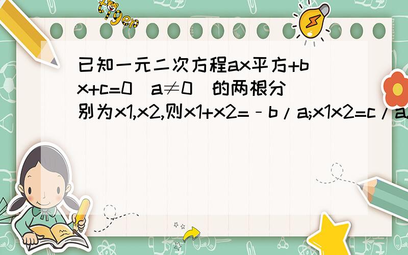 已知一元二次方程ax平方+bx+c=0(a≠0)的两根分别为x1,x2,则x1+x2=﹣b/a;x1x2=c/a.已知x1,x1已知x1,x1是方程X平方-4KX+4=0的两实数根 且满足X1平方+X2平方-6（X1+X2）=﹣8.求K,X1,X2的值别直接来结果