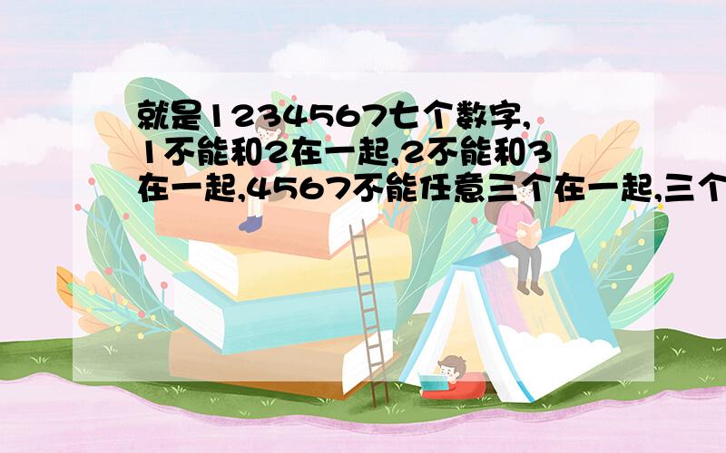 就是1234567七个数字,1不能和2在一起,2不能和3在一起,4567不能任意三个在一起,三个三个组合排列