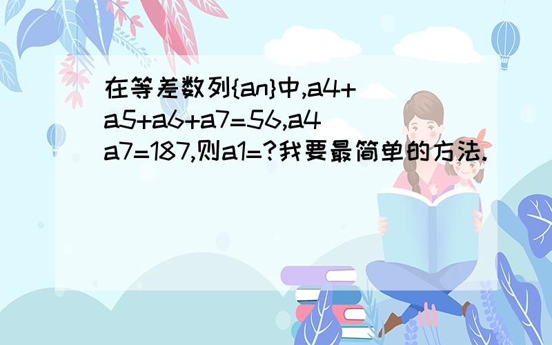 在等差数列{an}中,a4+a5+a6+a7=56,a4a7=187,则a1=?我要最简单的方法.