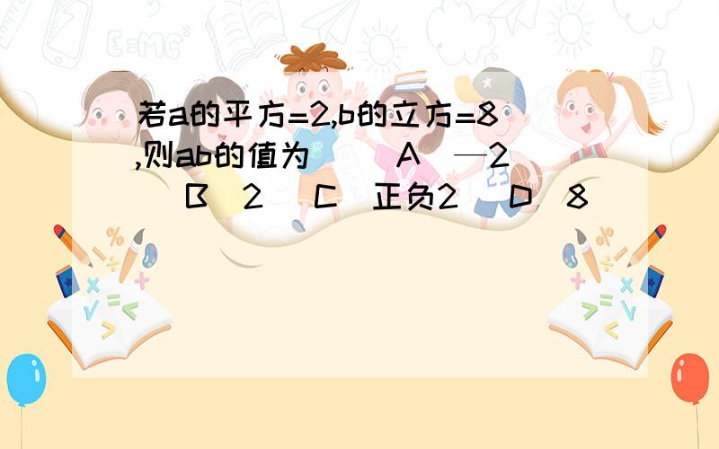 若a的平方=2,b的立方=8,则ab的值为（） A（—2） B(2) C(正负2） D(8)