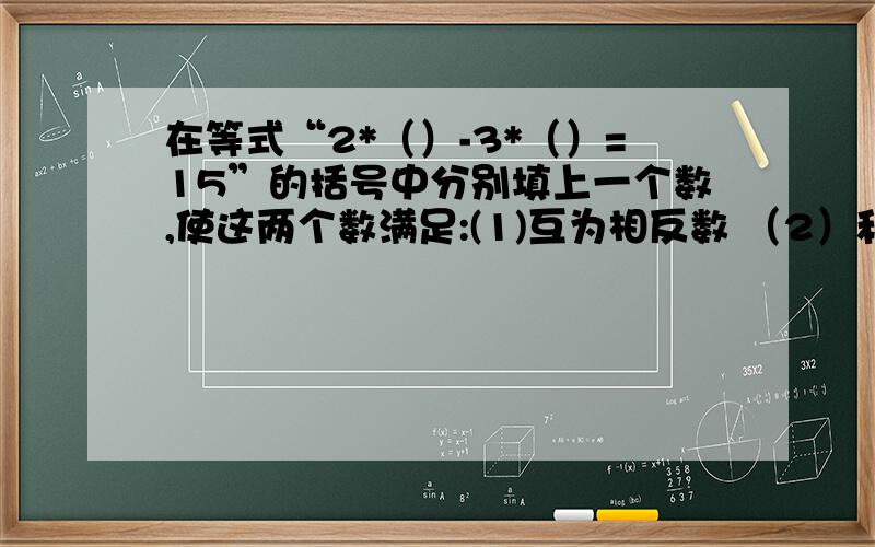 在等式“2*（）-3*（）=15”的括号中分别填上一个数,使这两个数满足:(1)互为相反数 （2）和为10