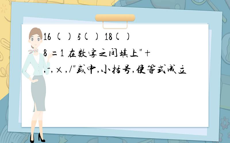 16 () 5() 18()8 =1 在数字之间填上