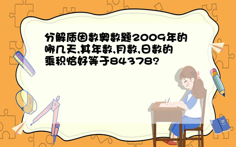 分解质因数奥数题2009年的哪几天,其年数,月数,日数的乘积恰好等于84378?