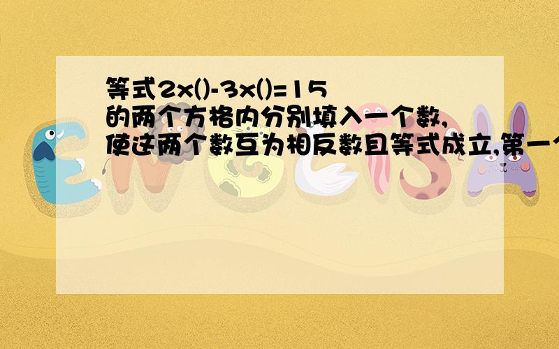 等式2x()-3x()=15的两个方格内分别填入一个数,使这两个数互为相反数且等式成立,第一个括号内的数是多少