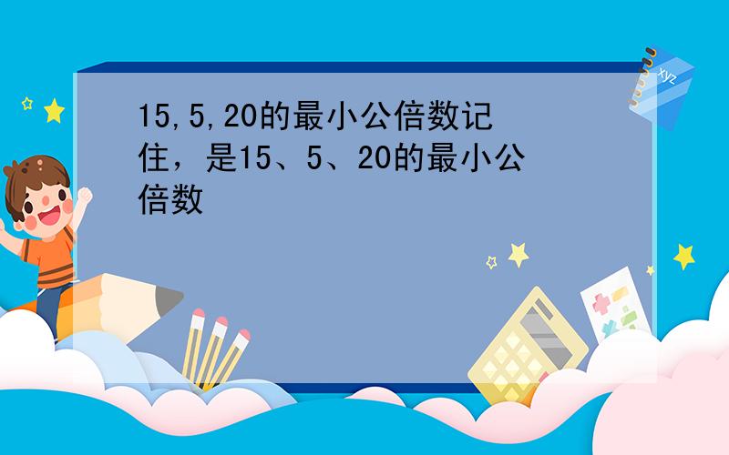 15,5,20的最小公倍数记住，是15、5、20的最小公倍数