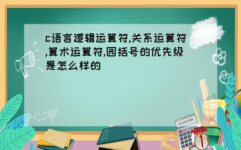 c语言逻辑运算符,关系运算符,算术运算符,园括号的优先级是怎么样的