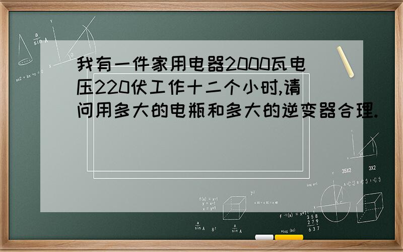 我有一件家用电器2000瓦电压220伏工作十二个小时,请问用多大的电瓶和多大的逆变器合理.