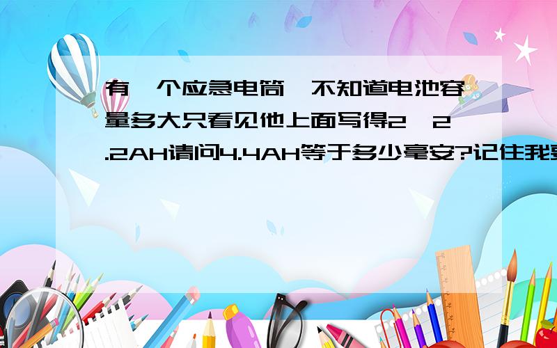 有一个应急电筒,不知道电池容量多大只看见他上面写得2*2.2AH请问4.4AH等于多少毫安?记住我要的是答案是多少毫安！！！谢谢 电筒是1A