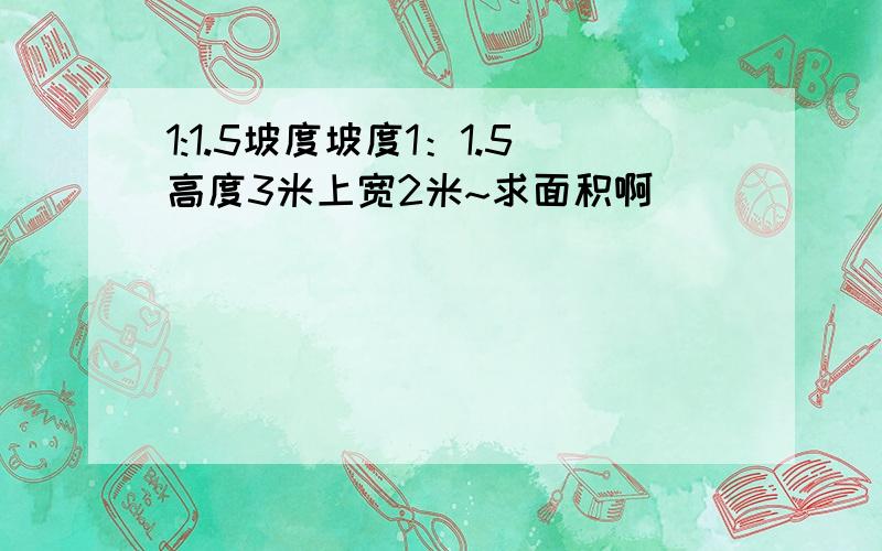 1:1.5坡度坡度1：1.5高度3米上宽2米~求面积啊