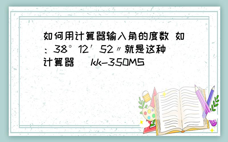 如何用计算器输入角的度数 如：38°12′52〃就是这种计算器   kk-350MS