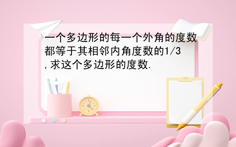 一个多边形的每一个外角的度数都等于其相邻内角度数的1/3,求这个多边形的度数.