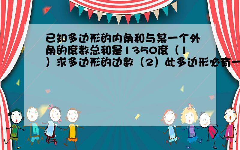 已知多边形的内角和与某一个外角的度数总和是1350度（1）求多边形的边数（2）此多边形必有一个固定内角,则这个内角为多少度