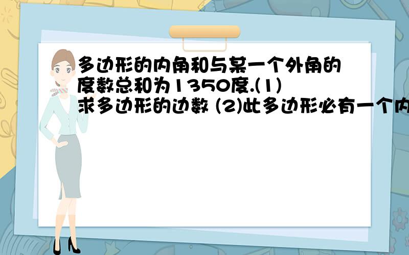 多边形的内角和与某一个外角的度数总和为1350度.(1)求多边形的边数 (2)此多边形必有一个内角为多少度?