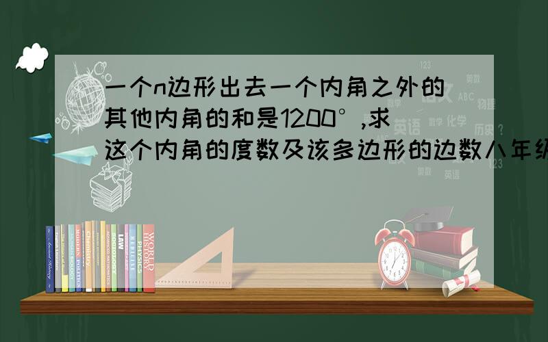 一个n边形出去一个内角之外的其他内角的和是1200°,求这个内角的度数及该多边形的边数八年级下数学创新课时精练