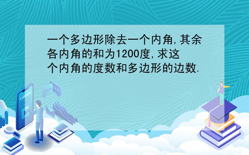 一个多边形除去一个内角,其余各内角的和为1200度,求这个内角的度数和多边形的边数.