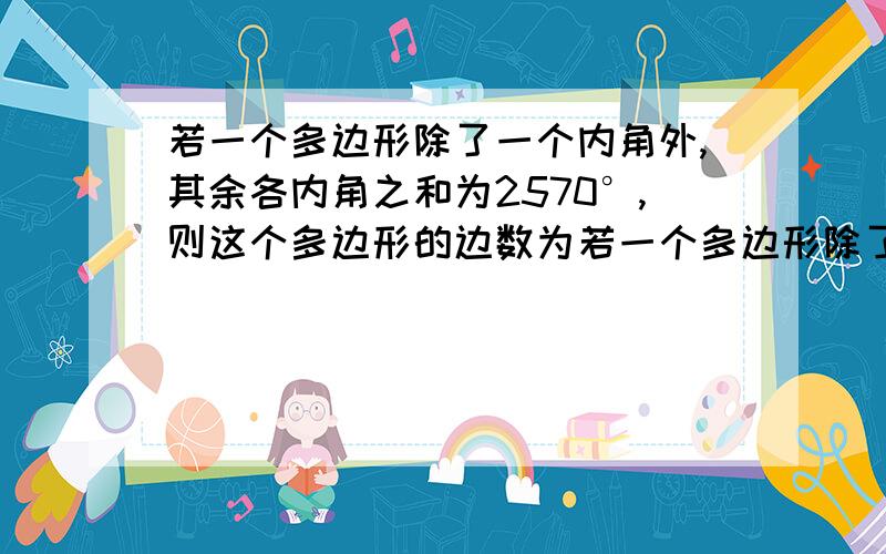 若一个多边形除了一个内角外,其余各内角之和为2570°,则这个多边形的边数为若一个多边形除了一个内角外,其余各角之和为1200°,则这个内角的度数为注意第2题是各角