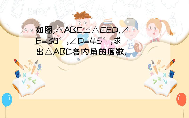 如图,△ABC≌△CED,∠E=30°,∠D=45°,求出△ABC各内角的度数,