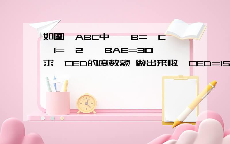 如图△ABC中,∠B=∠C,∠1=∠2,∠BAE=30°求∠CED的度数额 做出来啦∠CED=15°谢谢每个人不如投票吧