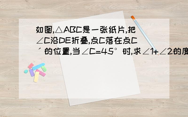 如图,△ABC是一张纸片,把∠C沿DE折叠,点C落在点Cˊ的位置,当∠C=45°时,求∠1+∠2的度数