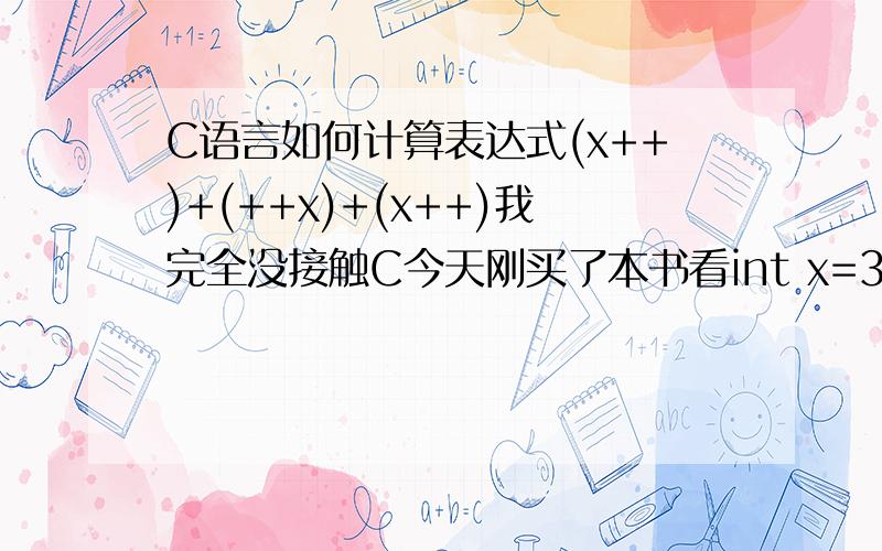 C语言如何计算表达式(x++)+(++x)+(x++)我完全没接触C今天刚买了本书看int x=3int y=(x++)+(++x)+(x++)计算过程1：先执行前增量:x的值为4 这个知道递增++ x先赋值给Y然后在+12：然后取x的值计算表达式的