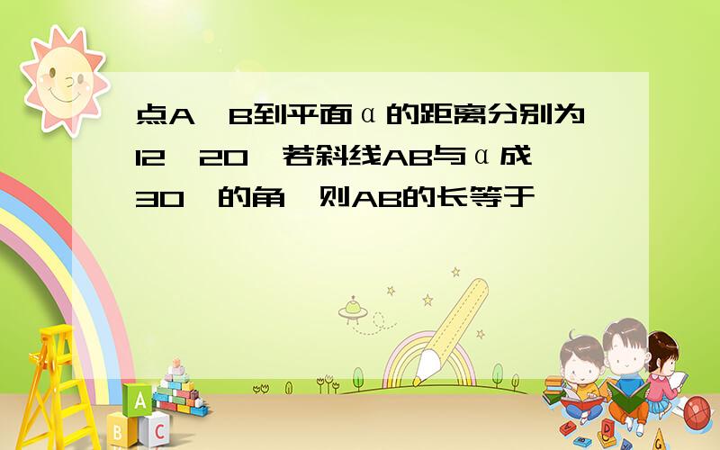 点A、B到平面α的距离分别为12、20,若斜线AB与α成30°的角,则AB的长等于