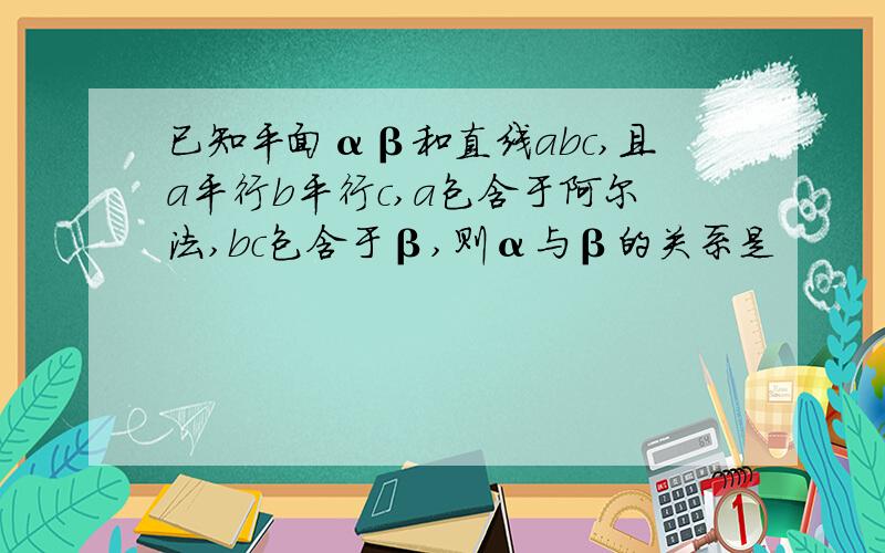 已知平面αβ和直线abc,且a平行b平行c,a包含于阿尔法,bc包含于β,则α与β的关系是