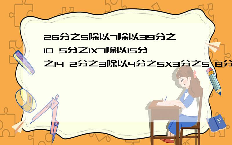 26分之5除以7除以39分之10 5分之1X7除以15分之14 2分之3除以4分之5X3分之5 8分之5除以12分之5除以10分别等于多少