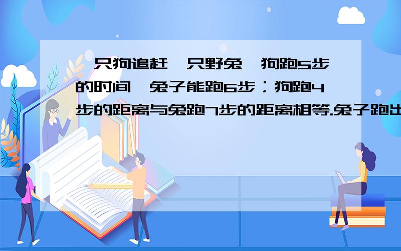 一只狗追赶一只野兔,狗跑5步的时间,兔子能跑6步；狗跑4步的距离与兔跑7步的距离相等.兔子跑出550米后,