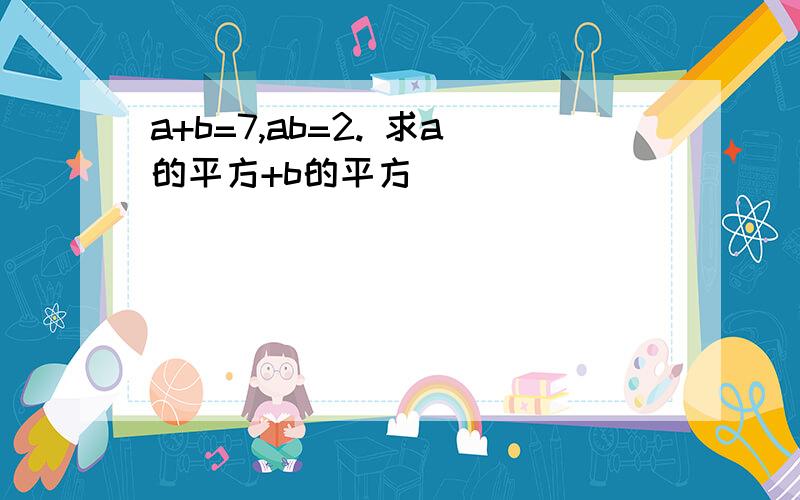 a+b=7,ab=2. 求a的平方+b的平方