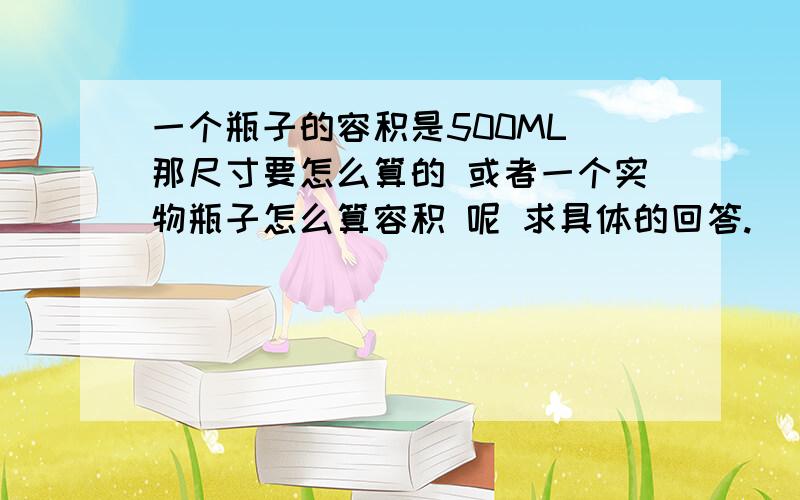 一个瓶子的容积是500ML 那尺寸要怎么算的 或者一个实物瓶子怎么算容积 呢 求具体的回答.