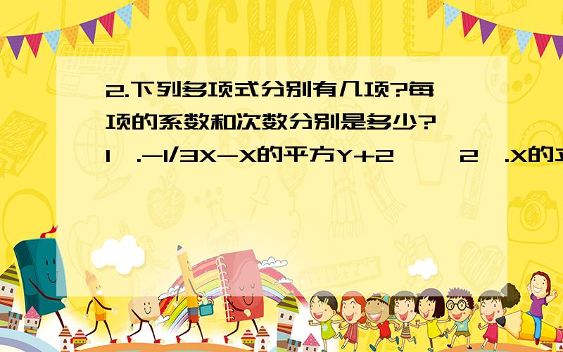2.下列多项式分别有几项?每项的系数和次数分别是多少?{1}.-1/3X-X的平方Y+2兀 {2}.X的立方-2X的平方Y的平方+3Y的平方
