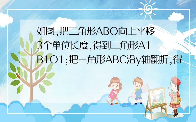 如图,把三角形ABO向上平移3个单位长度,得到三角形A1B1O1;把三角形ABC沿y轴翻折,得