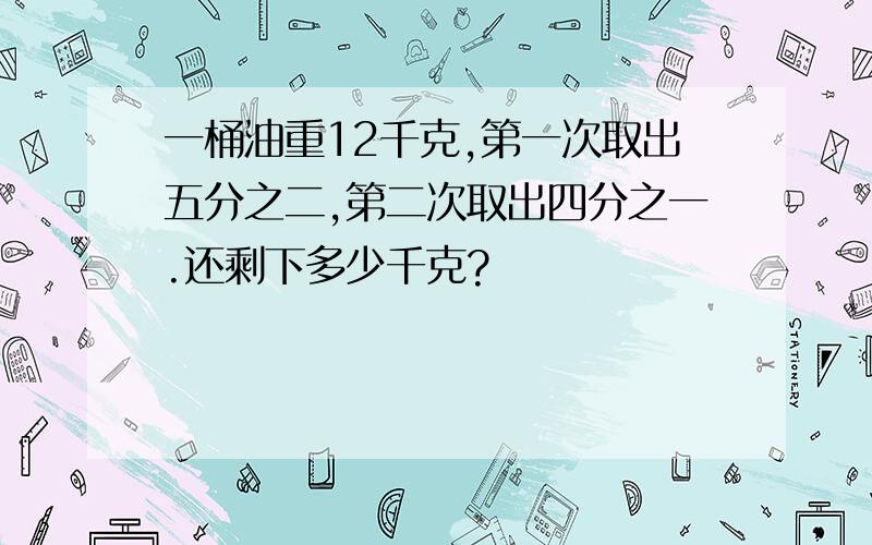 一桶油重12千克,第一次取出五分之二,第二次取出四分之一.还剩下多少千克?