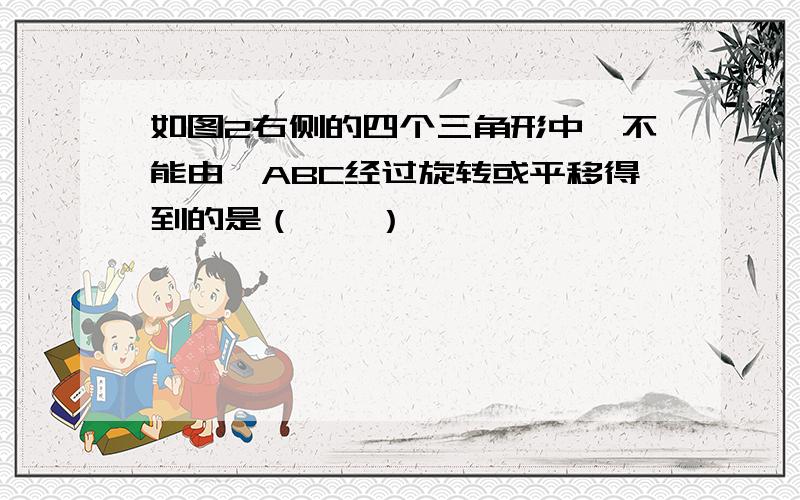 如图2右侧的四个三角形中,不能由△ABC经过旋转或平移得到的是（　　）