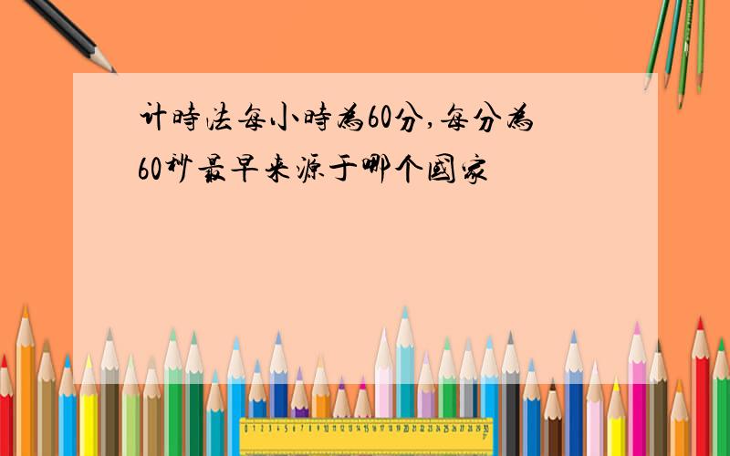 计时法每小时为60分,每分为60秒最早来源于哪个国家