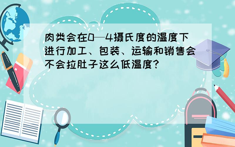 肉类会在0—4摄氏度的温度下进行加工、包装、运输和销售会不会拉肚子这么低温度?