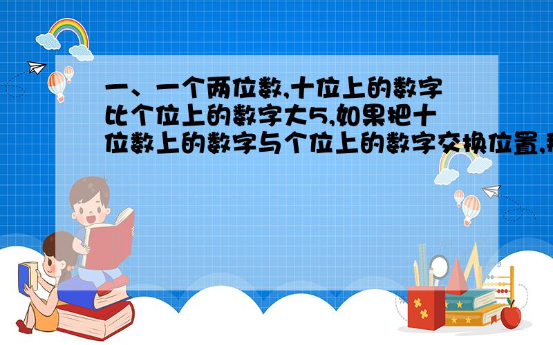 一、一个两位数,十位上的数字比个位上的数字大5,如果把十位数上的数字与个位上的数字交换位置,那么得到的新两位数比原来的两位数的一半还少9,求这个两位数.二、一辆汽车从A地出发,向