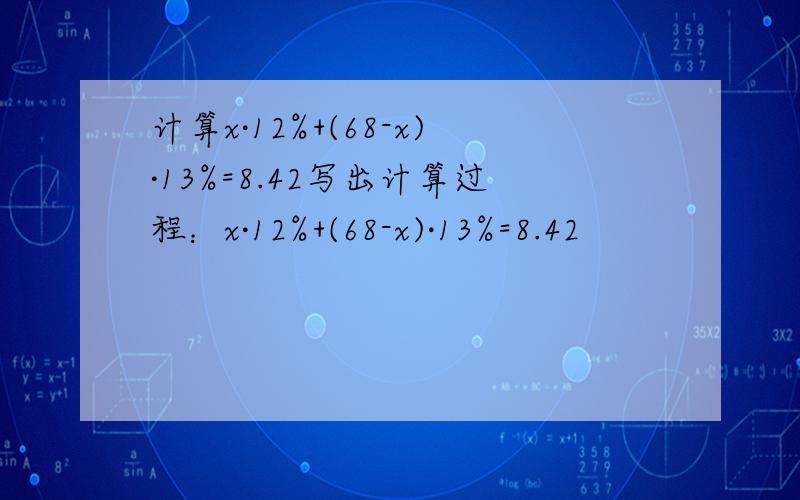 计算x·12%+(68-x)·13%=8.42写出计算过程：x·12%+(68-x)·13%=8.42