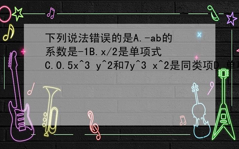 下列说法错误的是A.-ab的系数是-1B.x/2是单项式C.0.5x^3 y^2和7y^3 x^2是同类项D.单项式和多项式统称整式