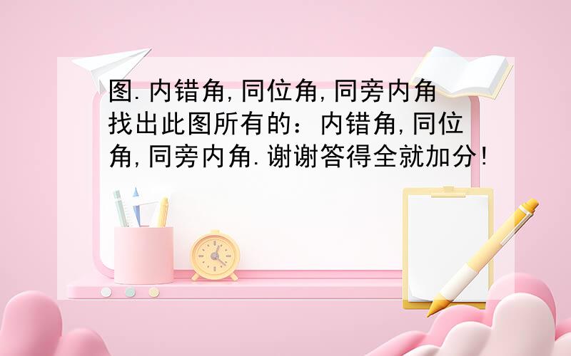 图.内错角,同位角,同旁内角找出此图所有的：内错角,同位角,同旁内角.谢谢答得全就加分!