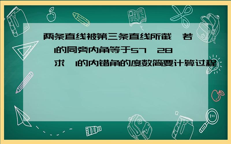 两条直线被第三条直线所截,若∠1的同旁内角等于57°28′求∠1的内错角的度数简要计算过程