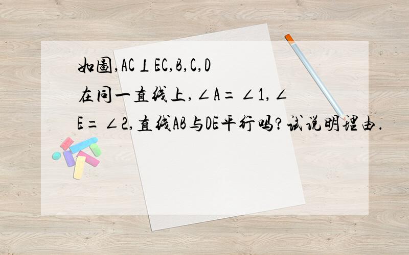 如图,AC⊥EC,B,C,D在同一直线上,∠A=∠1,∠E=∠2,直线AB与DE平行吗?试说明理由.