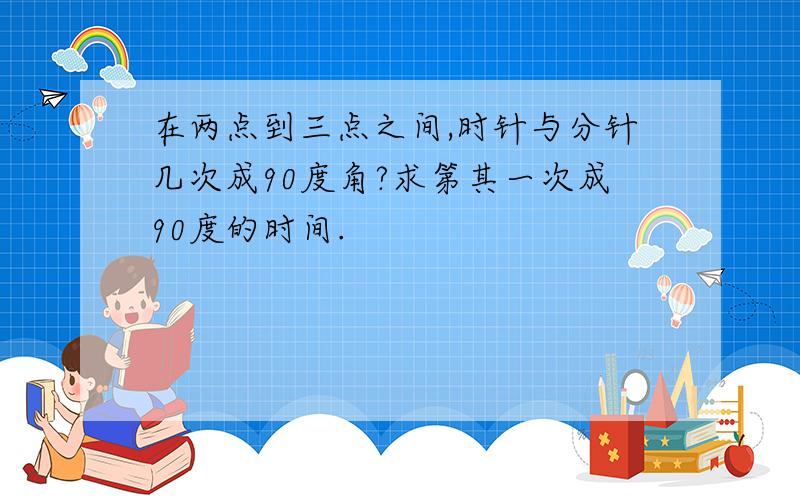 在两点到三点之间,时针与分针几次成90度角?求第其一次成90度的时间.