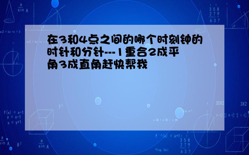 在3和4点之间的哪个时刻钟的时针和分针---1重合2成平角3成直角赶快帮我