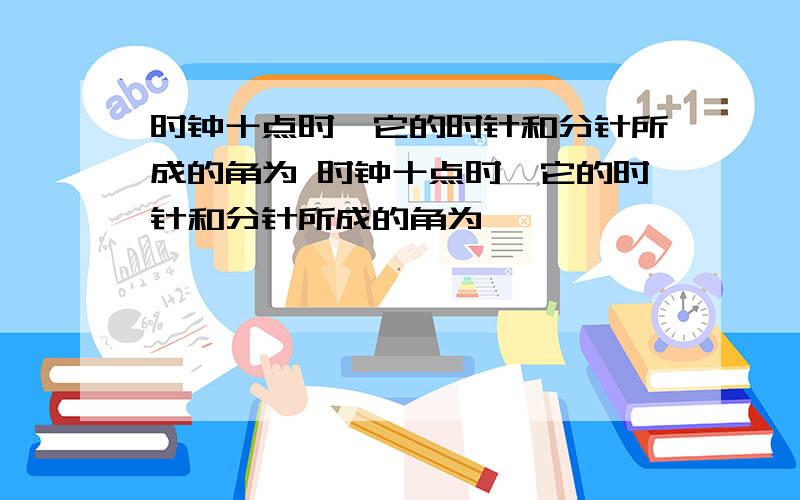 时钟十点时,它的时针和分针所成的角为 时钟十点时,它的时针和分针所成的角为