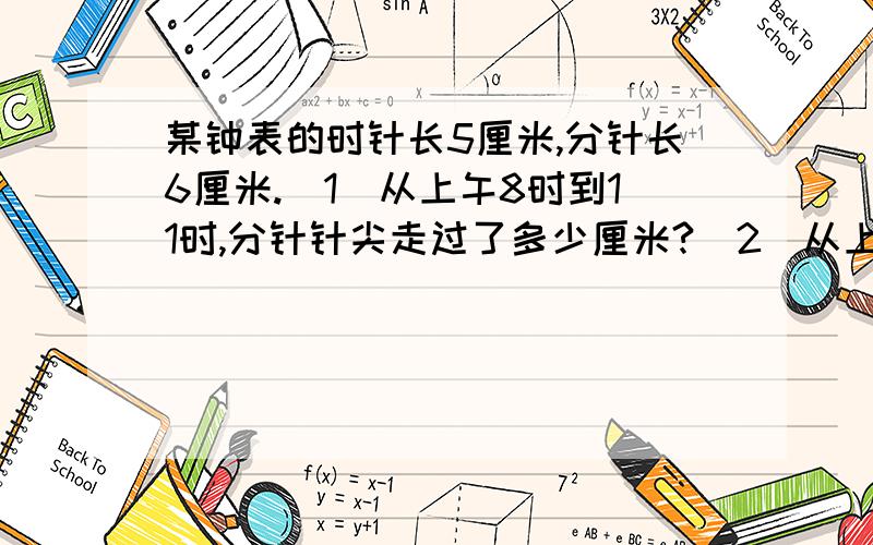 某钟表的时针长5厘米,分针长6厘米.（1）从上午8时到11时,分针针尖走过了多少厘米?（2）从上午9时到12时,时针针尖走过了多少厘米?