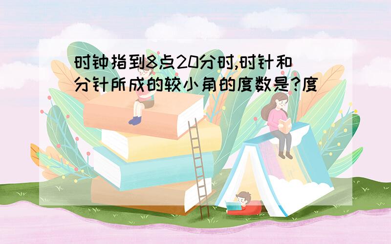 时钟指到8点20分时,时针和分针所成的较小角的度数是?度