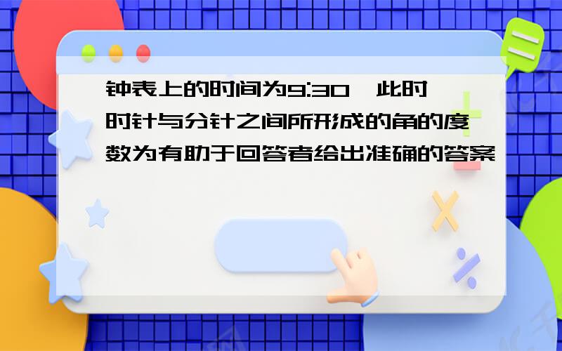 钟表上的时间为9:30,此时时针与分针之间所形成的角的度数为有助于回答者给出准确的答案